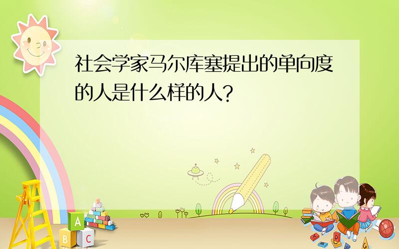 社会学家马尔库塞提出的单向度的人是什么样的人?