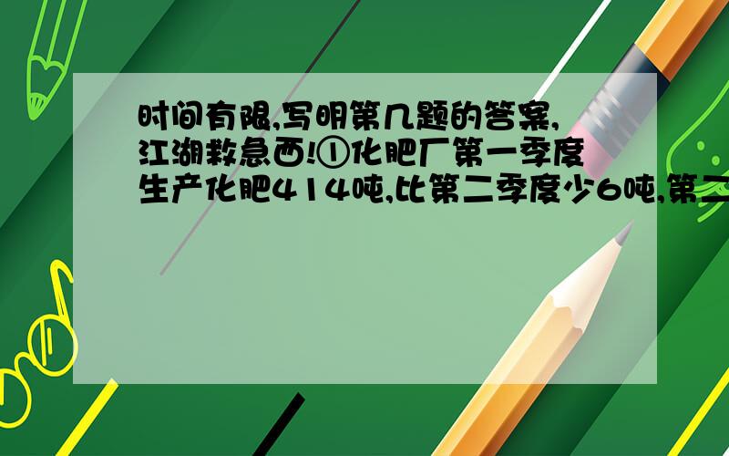 时间有限,写明第几题的答案,江湖救急西!①化肥厂第一季度生产化肥414吨,比第二季度少6吨,第二季度的产量是第三季度的十三分之十二,第三季度生产化肥多少吨?②一辆汽车从甲地开往乙地,