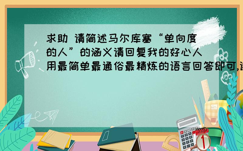 求助 请简述马尔库塞“单向度的人”的涵义请回复我的好心人用最简单最通俗最精炼的语言回答即可,谢谢