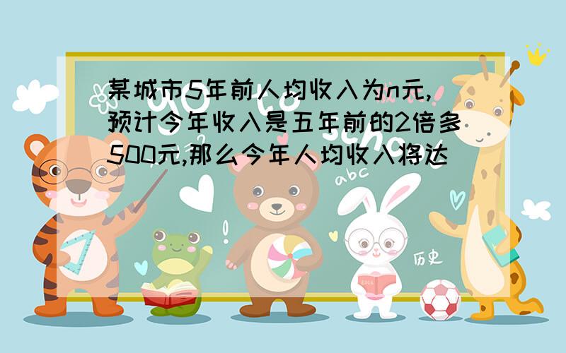 某城市5年前人均收入为n元,预计今年收入是五年前的2倍多500元,那么今年人均收入将达________元.