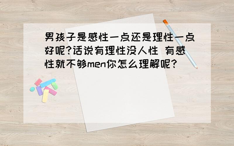 男孩子是感性一点还是理性一点好呢?话说有理性没人性 有感性就不够men你怎么理解呢?