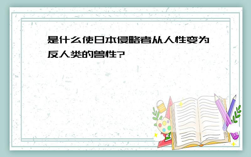 是什么使日本侵略者从人性变为反人类的兽性?