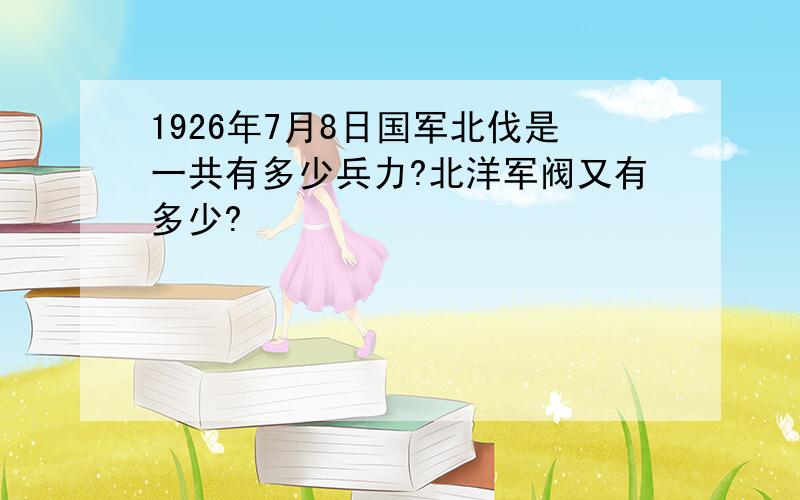 1926年7月8日国军北伐是一共有多少兵力?北洋军阀又有多少?