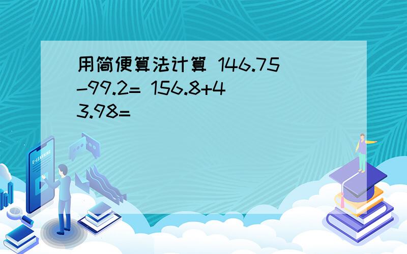 用简便算法计算 146.75-99.2= 156.8+43.98=