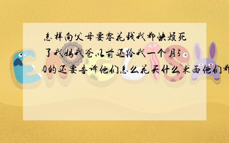 怎样向父母要零花钱我都快烦死了我妈我爸以前还给我一个月50的还要告诉他们怎么花买什么东西他们都管连买个笔吃个饭去看电影他们都说是乱花钱我家不穷我妈和我爸一月能挣3W!可是现