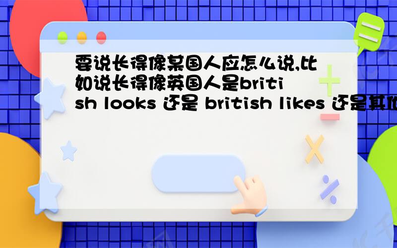 要说长得像某国人应怎么说,比如说长得像英国人是british looks 还是 british likes 还是其他?不要 looks like british 之类的