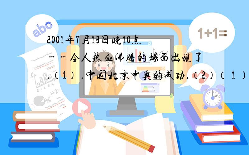 2001年7月13日晚10点……令人热血沸腾的场面出现了.（1） .中国北京申奥的成功,（2）（ 1 ）和（2）后面是什么?