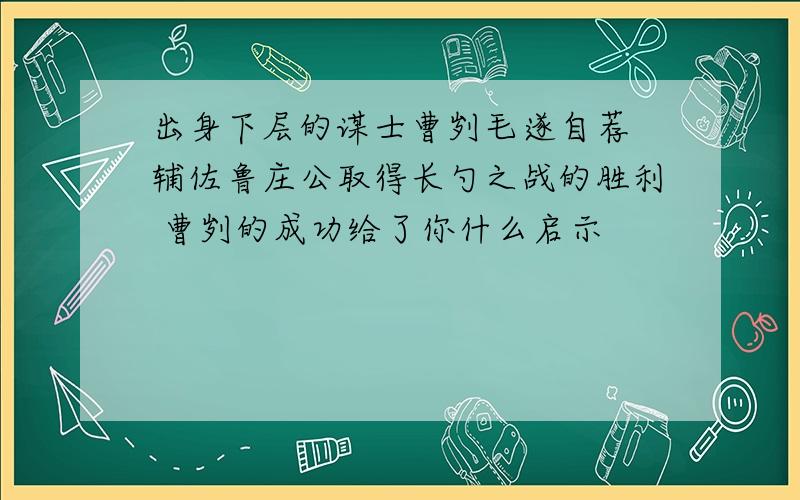 出身下层的谋士曹刿毛遂自荐 辅佐鲁庄公取得长勺之战的胜利 曹刿的成功给了你什么启示