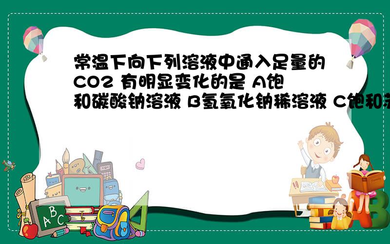 常温下向下列溶液中通入足量的CO2 有明显变化的是 A饱和碳酸钠溶液 B氢氧化钠稀溶液 C饱和苏打溶液 D氯化钙溶液