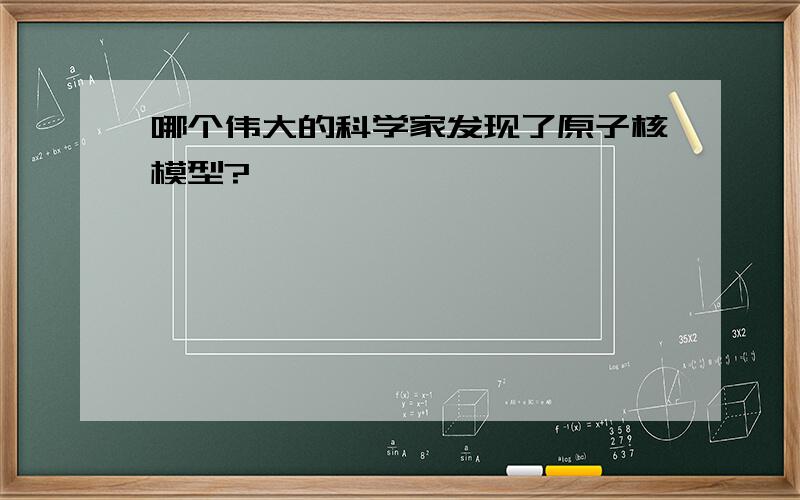 哪个伟大的科学家发现了原子核模型?