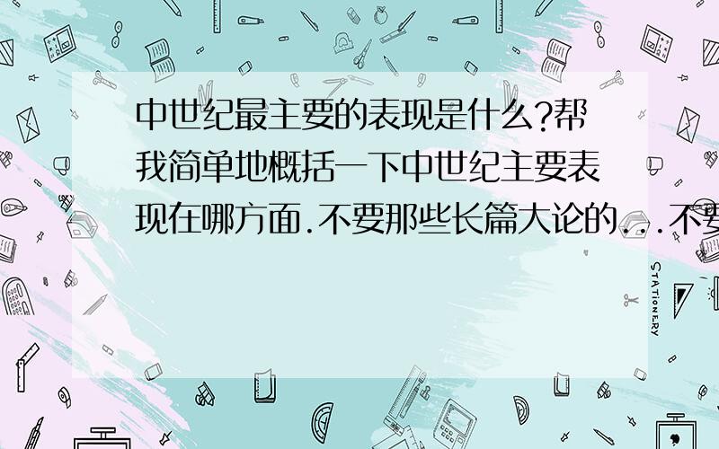 中世纪最主要的表现是什么?帮我简单地概括一下中世纪主要表现在哪方面.不要那些长篇大论的...不要把百科的东西贴上来..要有概括性的...太概括了也不好啊...我要是这么答题,非要被砸个