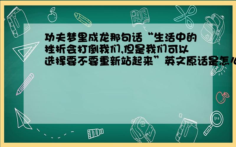 功夫梦里成龙那句话“生活中的挫折会打倒我们,但是我们可以选择要不要重新站起来”英文原话是怎么样的?