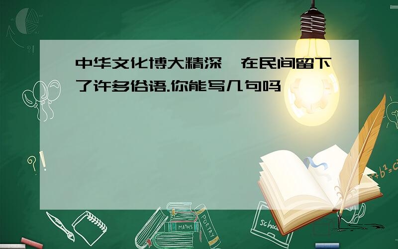 中华文化博大精深,在民间留下了许多俗语.你能写几句吗