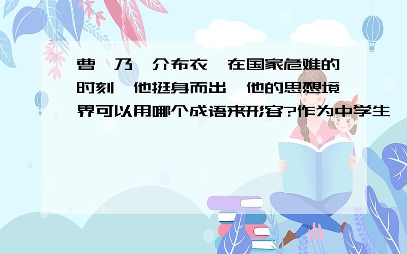 曹刿乃一介布衣,在国家危难的时刻,他挺身而出,他的思想境界可以用哪个成语来形容?作为中学生,你认为怎样做才算是爱国.