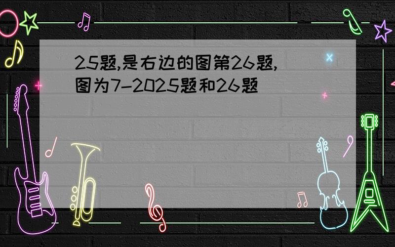 25题,是右边的图第26题,图为7-2025题和26题