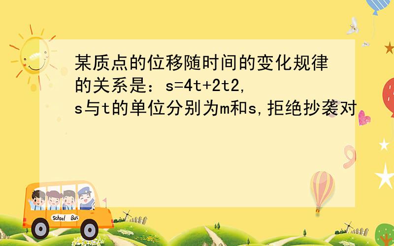 某质点的位移随时间的变化规律的关系是：s=4t+2t2,s与t的单位分别为m和s,拒绝抄袭对