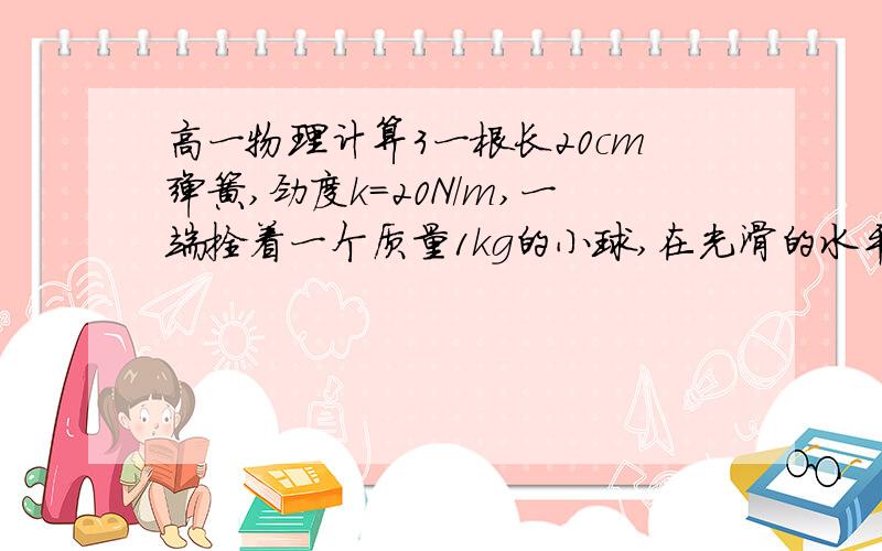 高一物理计算3一根长20cm弹簧,劲度k=20N/m,一端拴着一个质量1kg的小球,在光滑的水平桌面上绕另一端做匀速圆周运动,此时弹簧实际长度为25cm1、小球的线速度2、小球运动的周期