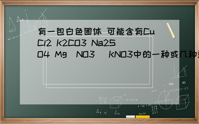 有一包白色固体 可能含有CuCl2 K2CO3 Na2SO4 Mg（NO3） KNO3中的一种或几种进行如下实验一：将白色固体充分溶于水 得到无色透明溶液二：在上述溶液中滴加Ba（OH）2 溶液 产生白色沉淀 过滤后 向