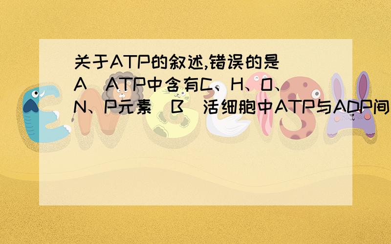 关于ATP的叙述,错误的是(A)ATP中含有C、H、O、N、P元素(B)活细胞中ATP与ADP间的相互转化时刻发生(C)ATP是生物体生命活动的直接能源物质(D)动植物形成ATP的途径分别是呼吸作用和光合作用麻烦说