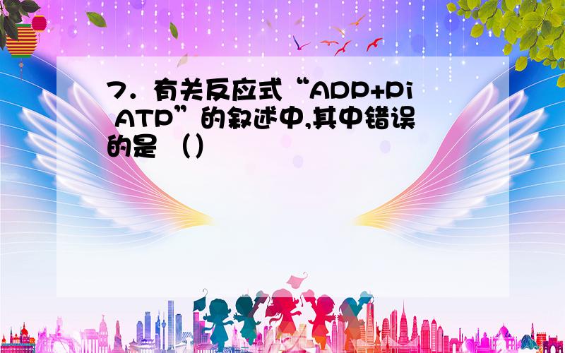 7．有关反应式“ADP+Pi ATP”的叙述中,其中错误的是 （）