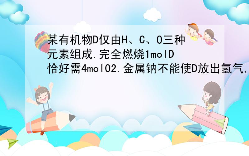 某有机物D仅由H、C、O三种元素组成.完全燃烧1molD恰好需4mol02.金属钠不能使D放出氢气,氧化剂可使D转化为化合物E.0.37gE恰好可与25ml0.20mol的NaOH溶液中和.试确定D、E的结构简式.