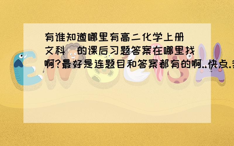 有谁知道哪里有高二化学上册(文科)的课后习题答案在哪里找啊?最好是连题目和答案都有的啊..快点.我急需啊.前在晚上10点之前帮我解决..谢谢大家拉..