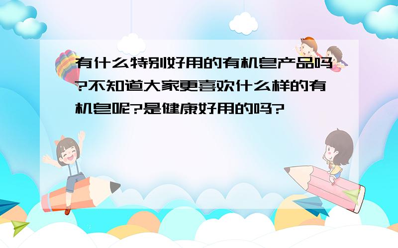 有什么特别好用的有机皂产品吗?不知道大家更喜欢什么样的有机皂呢?是健康好用的吗?