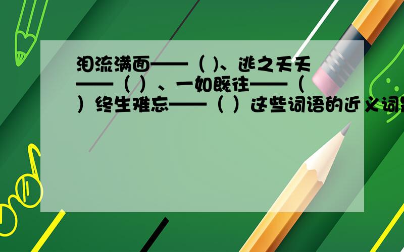 泪流满面——（ )、逃之夭夭——（ ）、一如既往——（ ）终生难忘——（ ）这些词语的近义词是什么?