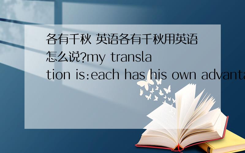 各有千秋 英语各有千秋用英语怎么说?my translation is:each has his own advantanges.但个人又觉得不是很答，楼下的答案还不错。