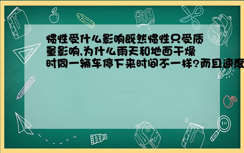 惯性受什么影响既然惯性只受质量影响,为什么雨天和地面干燥时同一辆车停下来时间不一样?而且速度大的停下来时间少?