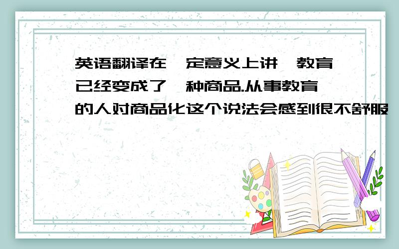 英语翻译在一定意义上讲,教育已经变成了一种商品.从事教育的人对商品化这个说法会感到很不舒服,但是,恐怕除了少数例外,很多大学已经陷入了演变成有利可图的大规模制造厂的过程中.培