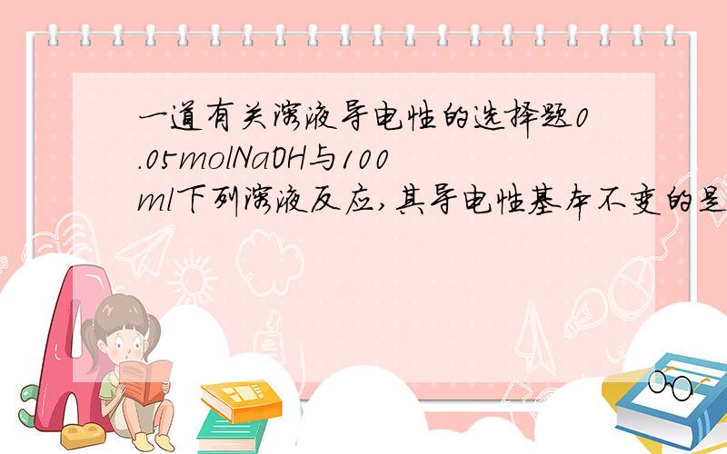 一道有关溶液导电性的选择题0.05molNaOH与100ml下列溶液反应,其导电性基本不变的是?(写出原因)A.自来水B.稀盐酸 C.醋酸(弱酸)