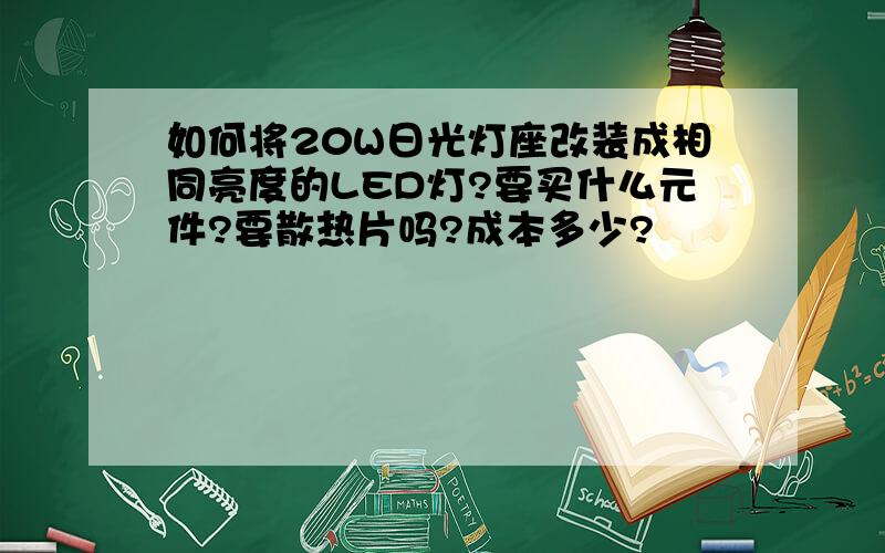 如何将20W日光灯座改装成相同亮度的LED灯?要买什么元件?要散热片吗?成本多少?