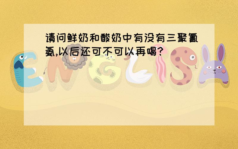 请问鲜奶和酸奶中有没有三聚氰氨,以后还可不可以再喝?