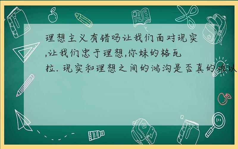 理想主义有错吗让我们面对现实,让我们忠于理想,你妹的格瓦拉. 现实和理想之间的鸿沟是否真的难以逾越,不过有一点已经表现了出来,与他人格格不入.无法得到旁人的理解,他们只会试着接