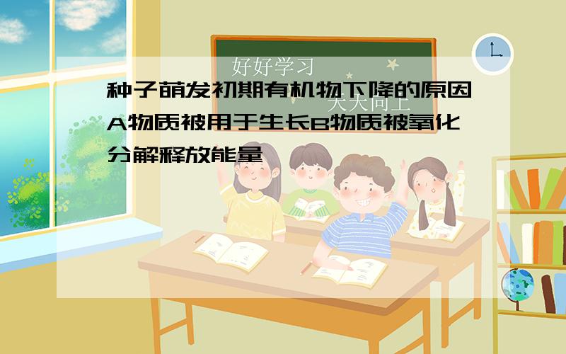 种子萌发初期有机物下降的原因A物质被用于生长B物质被氧化分解释放能量