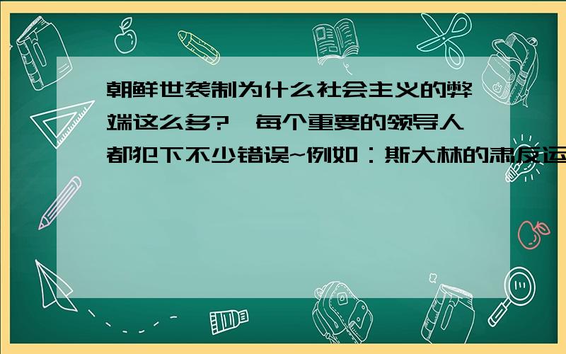 朝鲜世袭制为什么社会主义的弊端这么多?,每个重要的领导人都犯下不少错误~例如：斯大林的肃反运动 泽的大跃进 朝鲜金正日搞的世袭制反而资本主义的国家都比较强大和发达~比如美国,英