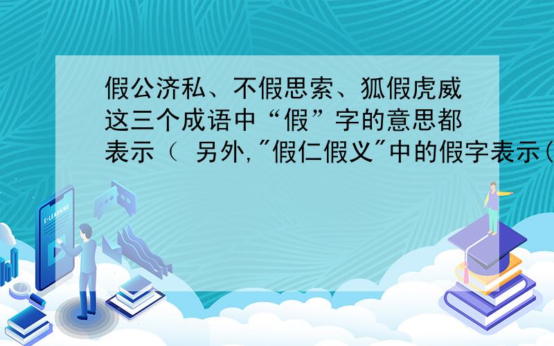 假公济私、不假思索、狐假虎威这三个成语中“假”字的意思都表示（ 另外,