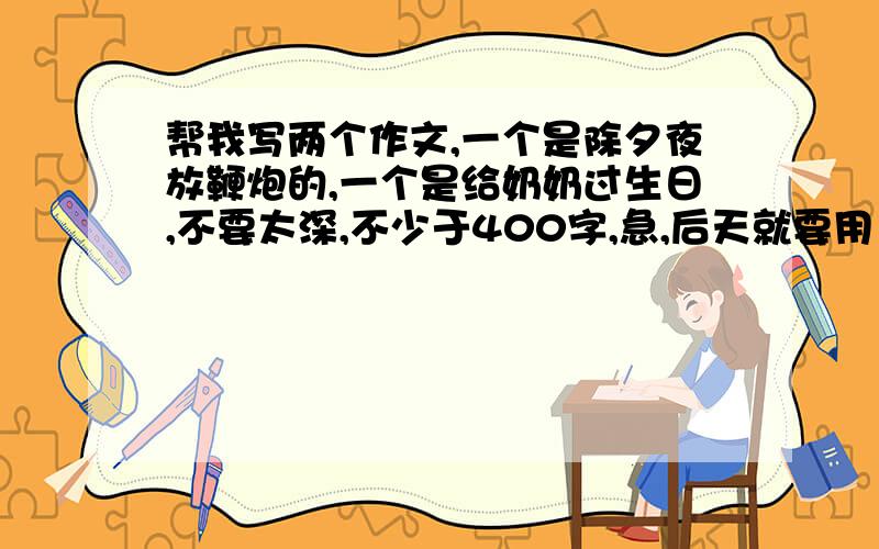 帮我写两个作文,一个是除夕夜放鞭炮的,一个是给奶奶过生日,不要太深,不少于400字,急,后天就要用