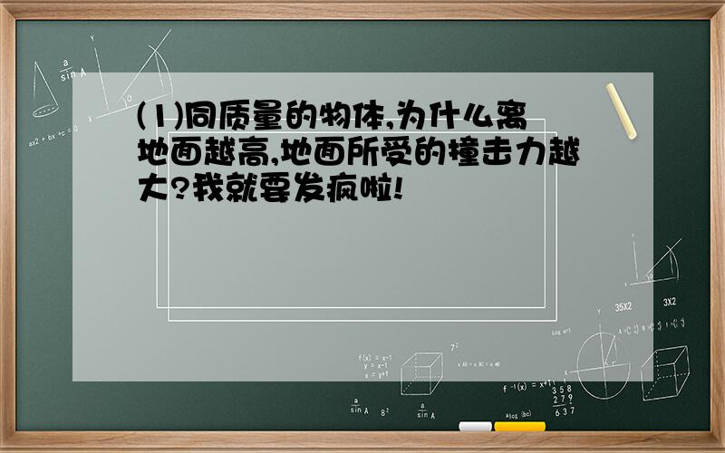 (1)同质量的物体,为什么离地面越高,地面所受的撞击力越大?我就要发疯啦!