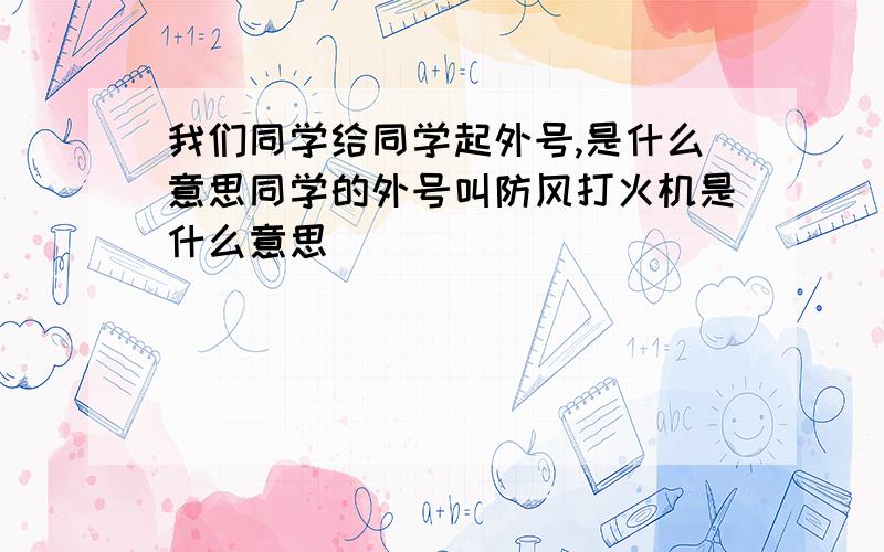 我们同学给同学起外号,是什么意思同学的外号叫防风打火机是什么意思