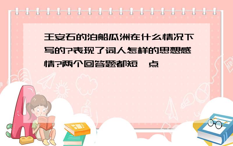 王安石的泊船瓜洲在什么情况下写的?表现了词人怎样的思想感情?两个回答题都短一点