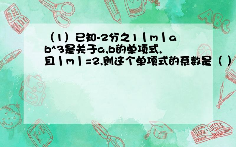 （1）已知-2分之1丨m丨ab^3是关于a,b的单项式,且丨m丨=2,则这个单项式的系数是（ ）A.正负2 B.正负1 c.-1 D.1（2）如果三角形的一边长2a+4,这条边上的高为2a^2+a+1,这三角形的面积是（ ）A.2a^3+5a^2＋