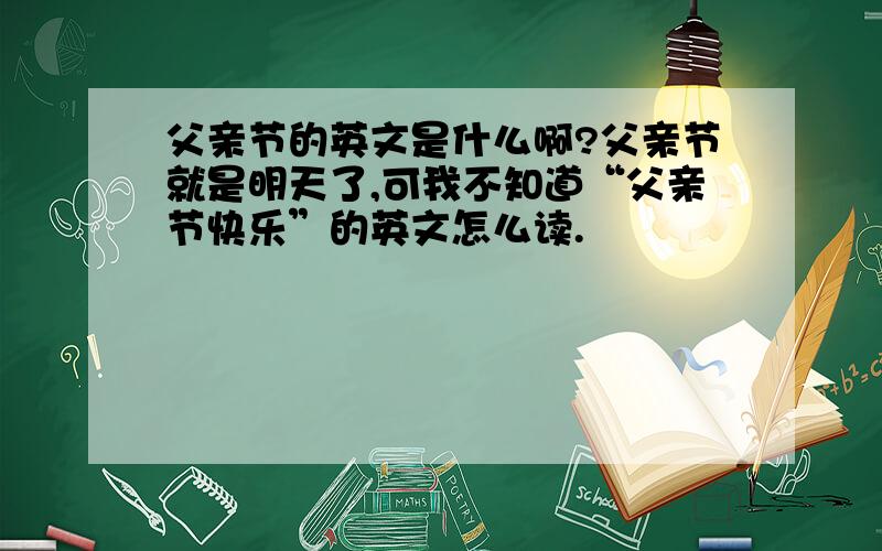 父亲节的英文是什么啊?父亲节就是明天了,可我不知道“父亲节快乐”的英文怎么读.