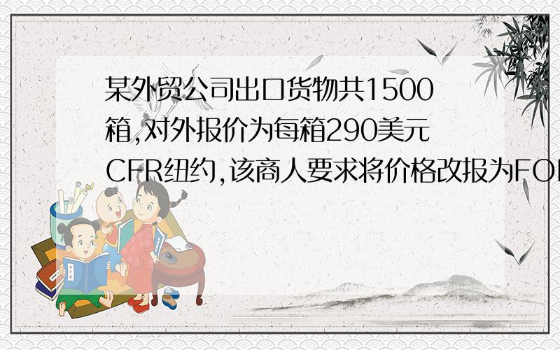 某外贸公司出口货物共1500箱,对外报价为每箱290美元CFR纽约,该商人要求将价格改报为FOB价.求:每箱货物应应付的运费及应改报的FOB价为多少?（已知该批货物每箱的体积为30cm×50cm×40cm,毛重为48