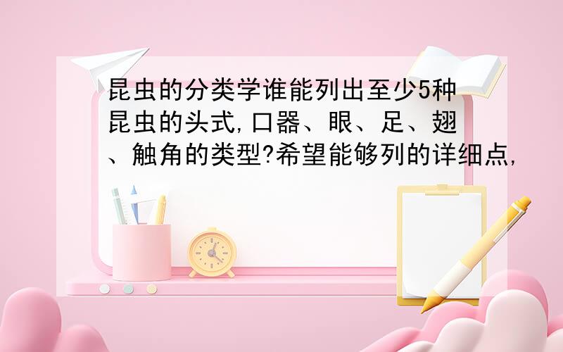 昆虫的分类学谁能列出至少5种昆虫的头式,口器、眼、足、翅、触角的类型?希望能够列的详细点,