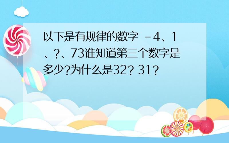 以下是有规律的数字 -4、1、?、73谁知道第三个数字是多少?为什么是32？31？