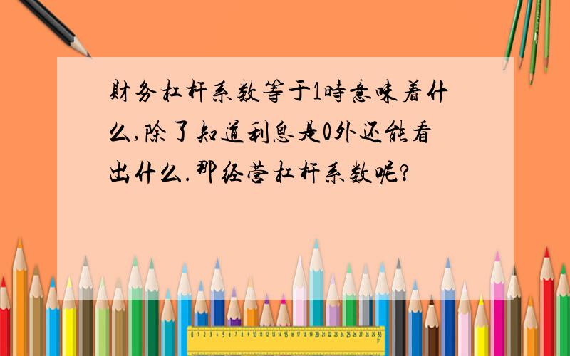 财务杠杆系数等于1时意味着什么,除了知道利息是0外还能看出什么.那经营杠杆系数呢?