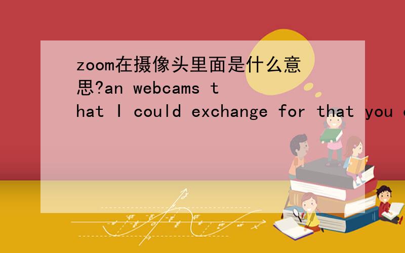 zoom在摄像头里面是什么意思?an webcams that I could exchange for that you can adjust the zoom as in zoom in and out,so it is not stuck at 10x zoom?