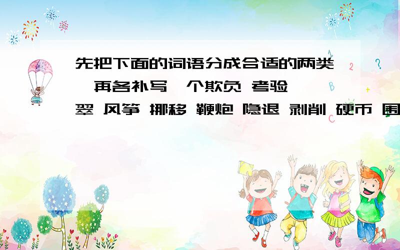 先把下面的词语分成合适的两类,再各补写一个欺负 考验 翡翠 风筝 挪移 鞭炮 隐退 剥削 硬币 围裙